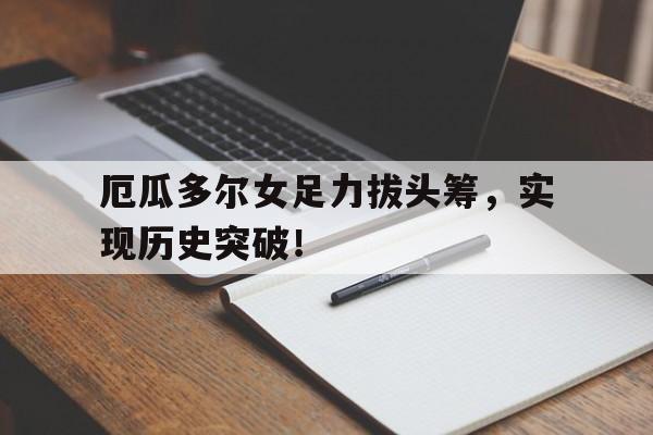 厄瓜多尔女足力拔头筹，实现历史突破！的简单介绍