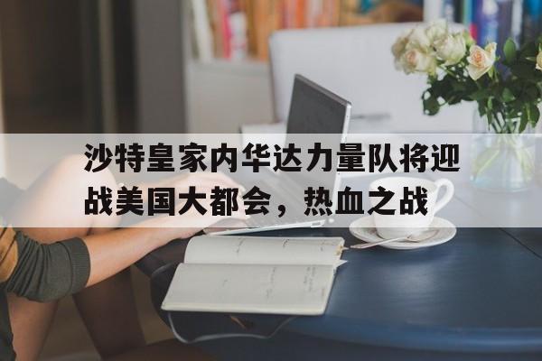 沙特皇家内华达力量队将迎战美国大都会，热血之战的简单介绍